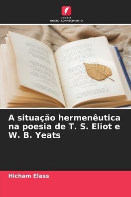 A situaï¿½ï¿½o hermenï¿½utica na poesia de T. S. Eliot e W. B. Yeats