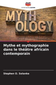 Title: Mythe et mythographie dans le thï¿½ï¿½tre africain contemporain, Author: Stephen O Solanke