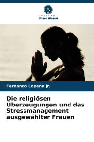 Title: Die religiï¿½sen ï¿½berzeugungen und das Stressmanagement ausgewï¿½hlter Frauen, Author: Fernando Lopena Jr