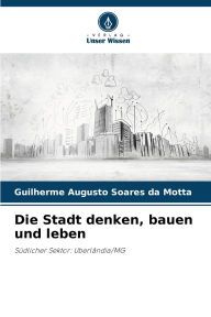 Title: Die Stadt denken, bauen und leben, Author: Guilherme Augusto Soares Da Motta