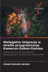 Title: Nielegalna imigracja w strefie przygranicznej Kamerun-Gabon-Gwinea, Author: Frank Edgard Akono