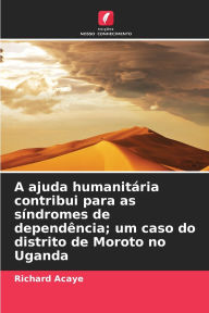Title: A ajuda humanitï¿½ria contribui para as sï¿½ndromes de dependï¿½ncia; um caso do distrito de Moroto no Uganda, Author: Richard Acaye