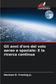 Title: Gli anni d'oro del volo aereo e spaziale: E la ricerca continua, Author: Herman D Froning Jr
