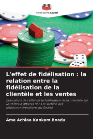 Title: L'effet de fidï¿½lisation: la relation entre la fidï¿½lisation de la clientï¿½le et les ventes, Author: Ama Achiaa Kankam Boadu