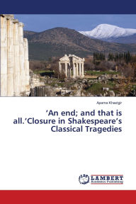 Title: 'An end; and that is all.'Closure in Shakespeare's Classical Tragedies, Author: Aparna Khastgir