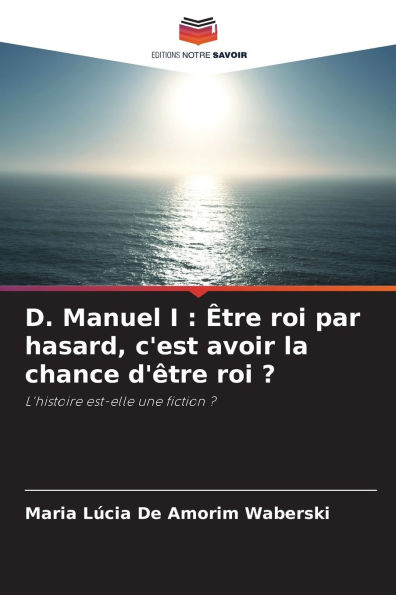 D. Manuel I: Ã¯Â¿Â½tre roi par hasard, c'est avoir la chance d'Ã¯Â¿Â½tre roi ?