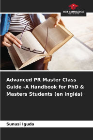 Title: Advanced PR Master Class Guide -A Handbook for PhD & Masters Students (en inglï¿½s), Author: Sunusi Iguda