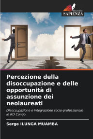 Title: Percezione della disoccupazione e delle opportunitï¿½ di assunzione dei neolaureati, Author: Serge Ilunga Muamba