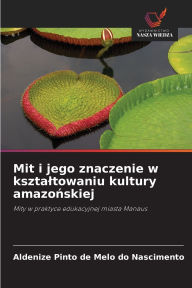 Title: Mit i jego znaczenie w ksztaltowaniu kultury amazońskiej, Author: Aldenize Pinto de Melo Do Nascimento