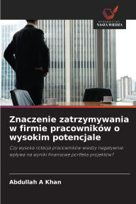 Title: Znaczenie zatrzymywania w firmie pracownikï¿½w o wysokim potencjale, Author: Abdullah A Khan