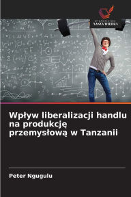 Title: Wplyw liberalizacji handlu na produkcję przemyslową w Tanzanii, Author: Peter Ngugulu