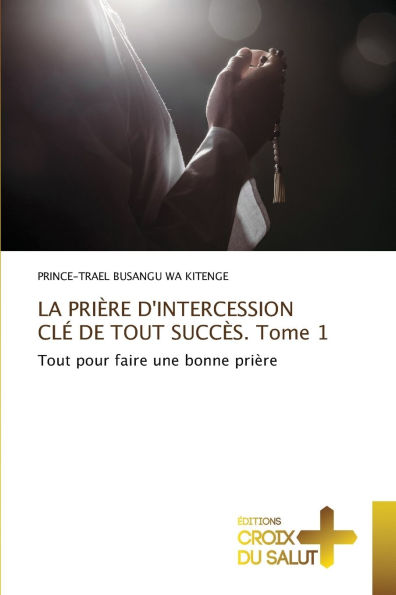 LA PRIÃ¯Â¿Â½RE D'INTERCESSION CLÃ¯Â¿Â½ DE TOUT SUCCÃ¯Â¿Â½S. Tome 1