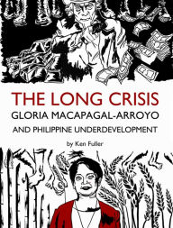 Title: The Long Crisis: Gloria Macapagal-Arroyo and Philippine Underdevelopment, Author: Ken Fuller