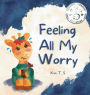 Feeling All My Worry: A Rhyming Book for Kids Who Worry Too Much