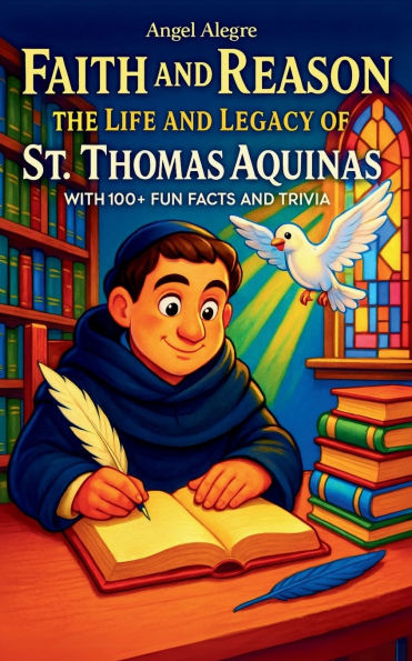 Faith and Reason: The Life and Legacy of St. Thomas Aquinas with 100+ Fun Facts and Trivia