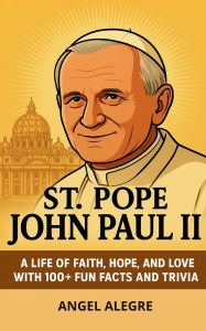 Title: St. Pope John Paul II: A Life of Faith, Hope, and Love with 100+ Fun Facts and Trivia, Author: Angel Alegre