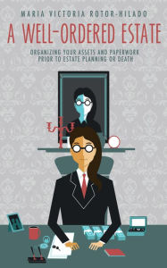 Title: A Well-Ordered Estate: Organizing Your Assets and Paperwork Prior to Estate Planning or Death, Author: Maria Victoria Rotor-Hilado