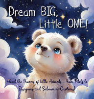 Title: Dream Big, Little One!: About the Dreams of Little Animals - From Pilots to Designers and Submarine Captains!, Author: Elena Yalcin