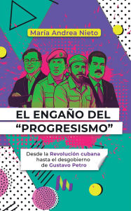 Title: El engaño del Progresismo: Desde la Revolución cubana hasta el desgobierno de Gustavo Petro, Author: María Andrea Nieto