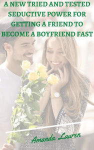 Title: A New Tried And Tested Seductive Power For Getting A Friend To Become A Boyfriend Fast: Imagine you have a supernatural power of turning a friend to a boyfriend of your dream fast, Author: Amanda Lauren