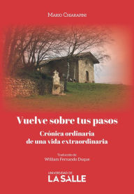 Title: Vuelve sobre tus pasos: Crónica ordinaria de una vida extraordinaria, Author: Mario Chiarapini