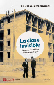 Title: La clase invisible: Género, clases medias y democracia en Bogotá, Author: Ricardo López Pedreros
