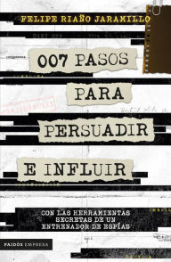Title: 007 pasos para persuadir e influir: Con las herramientas secretasde un entrenador de espías, Author: Felipe Riaño