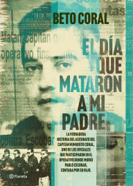 Title: El día que mataron a mi padre: La verdadera historia del asesinato del capitán Humberto Coral, uno de los oficiales que participaron en el operativo en que murió Pablo Escobar, contada por su hijo., Author: Beto Coral