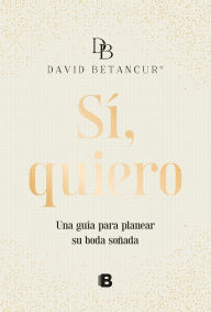 Title: Si, quiero. Una guía para planear su boda soñada / Yes, I Do, Author: David Betancur