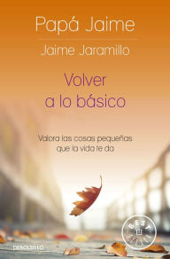 Title: Volver a lo básico: Valora las cosas pequeñas que la vida te da / Back to Basics, Author: Jaime Jaramillo