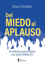 Title: Del miedo al aplauso: El método para hablar con alto impacto, Author: César Giraldo