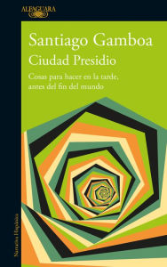 Title: Ciudad Presidio: Cosas para hacer en la tarde, antes del fin del mundo, Author: Santiago Gamboa