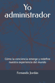 Title: Yo administrador: Cï¿½mo la conciencia emerge y redefine nuestra experiencia del mundo, Author: Fernando Jordïn