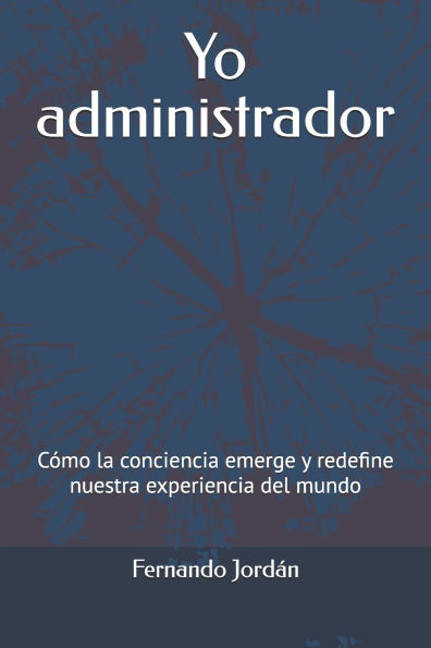 Yo administrador: Cï¿½mo la conciencia emerge y redefine nuestra experiencia del mundo