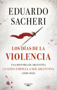 Title: Los días de la violencia (1820-1852): Una historia de Argentina cuando empieza a ser Argentina, Author: Eduardo Sacheri
