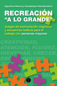 Title: Recreación a lo grande: Juegos de estimulación cognitiva y secuencias lúdicas para el trabajo con personas mayores, Author: Agustina Manna