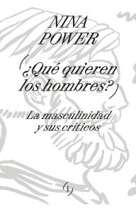 Title: Qué quieren los hombres: La masculinidad y sus críticos, Author: Nina Power