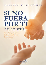 Title: Si no fuera por ti, yo no sería: Tres vidas, un destino: la fuerza de la fe y la esperanza, Author: Vanessa Betancourt Bastidas
