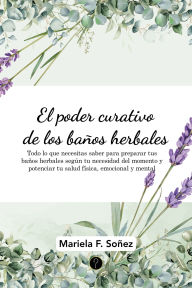Title: El poder curativo de los baños herbales: Todo lo que necesitas saber para preparar tus baños herbales según tu necesidad del momento y potenciar tu salud física, emocional y mental, Author: Mariela F. Soñez