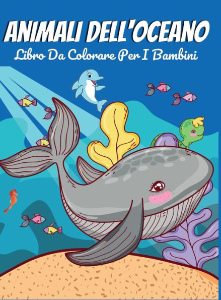 Animali Dell'oceano Libro Da Colorare Per I Bambini: Un Avventuroso Libro Da Colorare Disegnato Per Educare, Divertire E Rendere Naturale L'amante Degli Animali Dell'oceano