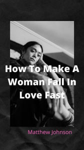 Title: How To Make A Woman Fall In Love Fast, Author: Matthew Johnson