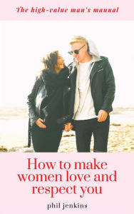 Title: how to make women love and respect you: the high value man manual, Author: Phil Jenkins