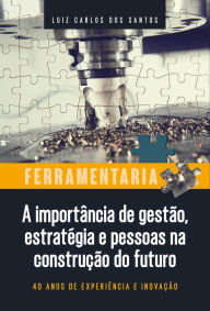 Title: Ferramentaria: A importância de gestão, estratégia e pessoas na construção do futuro, Author: Luiz Carlos dos Santos