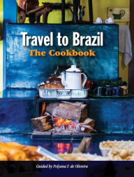 Title: Travel to Brazil: The Cookbook - Recipes from Throughout the Country, and the Stories of the People Behind Them, Author: Polyana de Oliveira