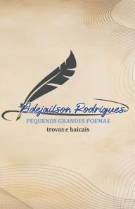 Title: Pequenos Grandes Poemas: trovas e haicais, Author: Adejailson Rodrigues