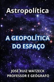 Title: Astropolítica: A Geopolítica do Espaço, Author: Josï Ruiz Watzeck