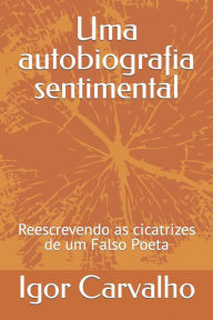 Title: Uma autobiografia sentimental: Reescrevendo as cicatrizes de um falso poeta, Author: Igor de Oliveira Carvalho