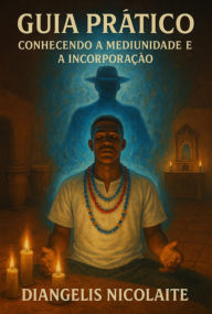 Title: Guia Prático - Conhecendo A Mediunidade E A Incorporação!, Author: Diangelis Nicolaite