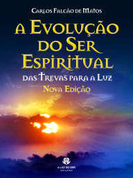 Title: A EVOLUÇÃO DO SER ESPIRITUAL - Nova edição: DAS TREVAS PARA A LUZ, Author: Carlos Falcão de Matos