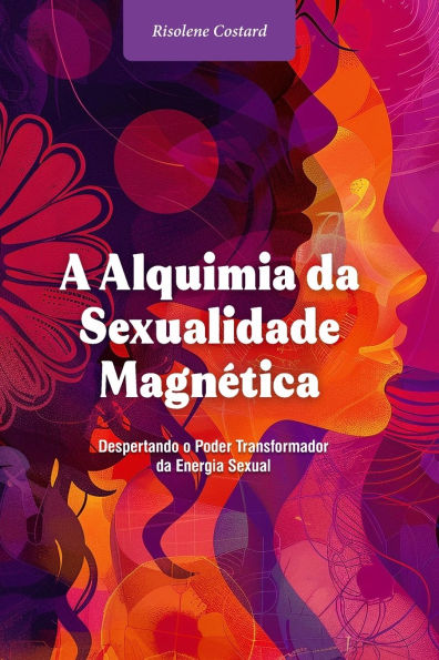 A Alquimia da Sexualidade Magnï¿½tica: Despertando o Poder Transformador da Energia Sexual